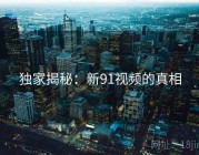 独家揭秘：新91视频的真相