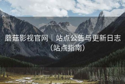 蘑菇影视官网｜站点公告与更新日志（站点指南）