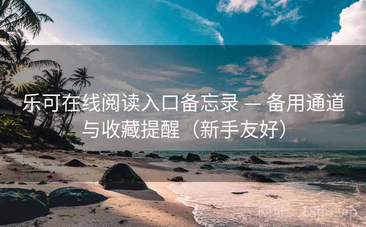 乐可在线阅读入口备忘录 — 备用通道与收藏提醒(新手友好) 乐可在线阅读入口备忘录 — 备用通道与收藏提醒(新手友好)
