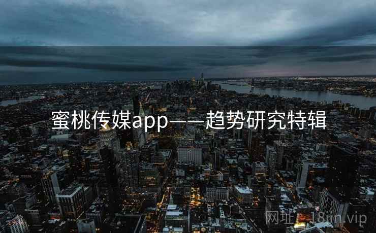 蜜桃传媒app——趋势研究特辑 蜜桃传媒app——趋势研究特辑