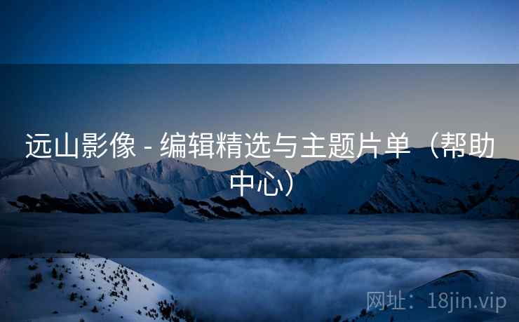 远山影像 - 编辑精选与主题片单(帮助中心) 远山影像 - 编辑精选与主题片单(帮助中心)