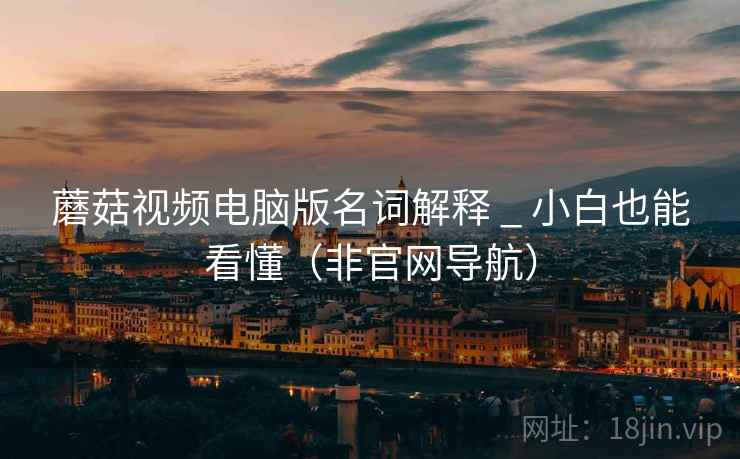 蘑菇视频电脑版名词解释 _ 小白也能看懂(非官网导航) 蘑菇视频电脑版名词解释 _ 小白也能看懂(非官网导航)