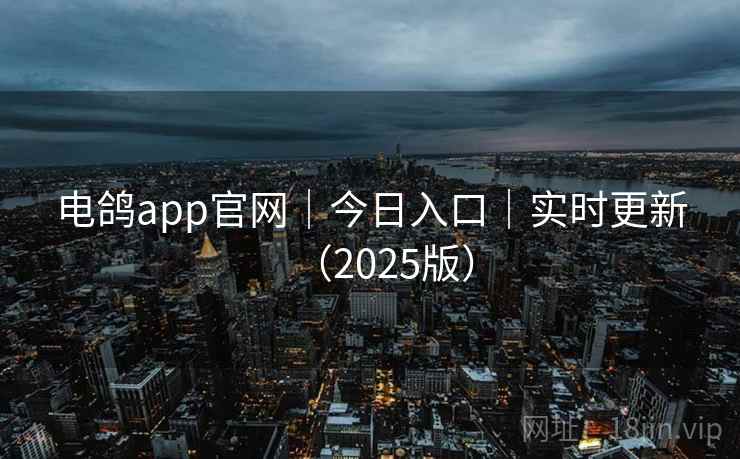 电鸽app官网|今日入口|实时更新(2025版) 电鸽app官网|今日入口|实时更新(2025版)