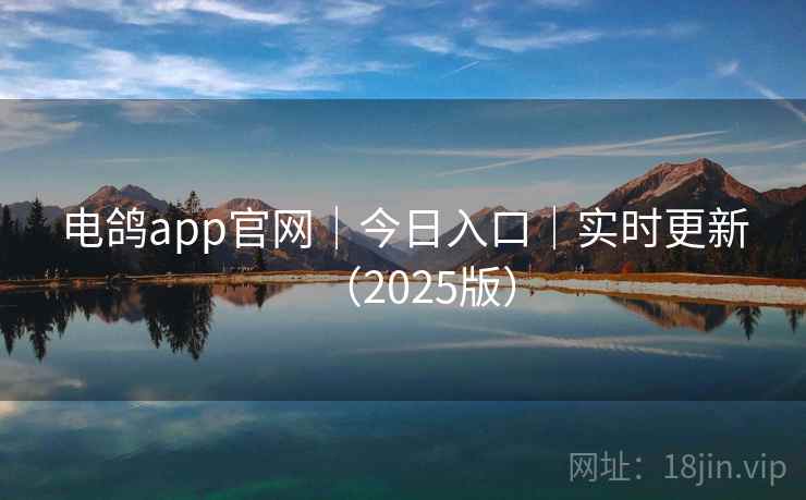 电鸽app官网|今日入口|实时更新(2025版) 电鸽app官网|今日入口|实时更新(2025版)