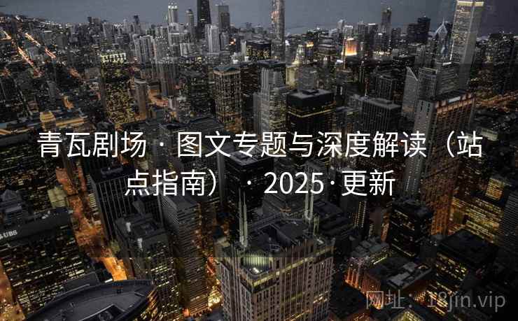 青瓦剧场 · 图文专题与深度解读(站点指南) · 2025·更新 青瓦剧场 · 图文专题与深度解读(站点指南) · 2025·更新