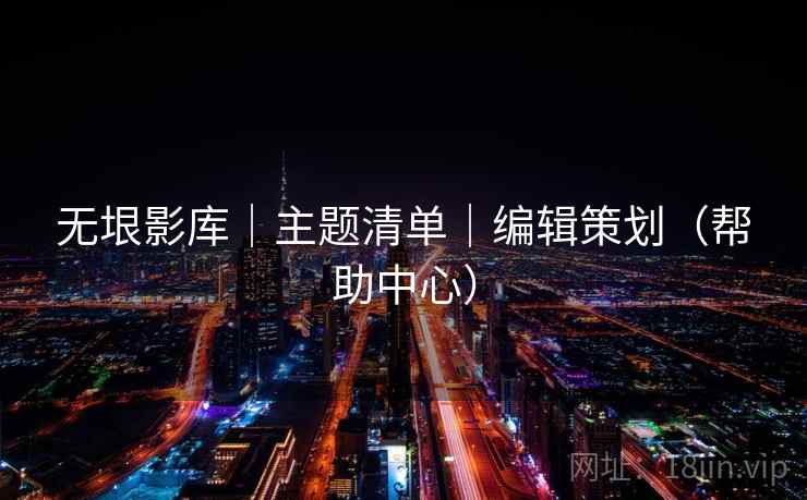 无垠影库|主题清单|编辑策划(帮助中心) 无垠影库|主题清单|编辑策划(帮助中心)