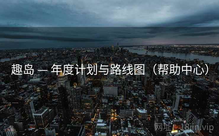 趣岛 — 年度计划与路线图(帮助中心) 趣岛 — 年度计划与路线图(帮助中心)