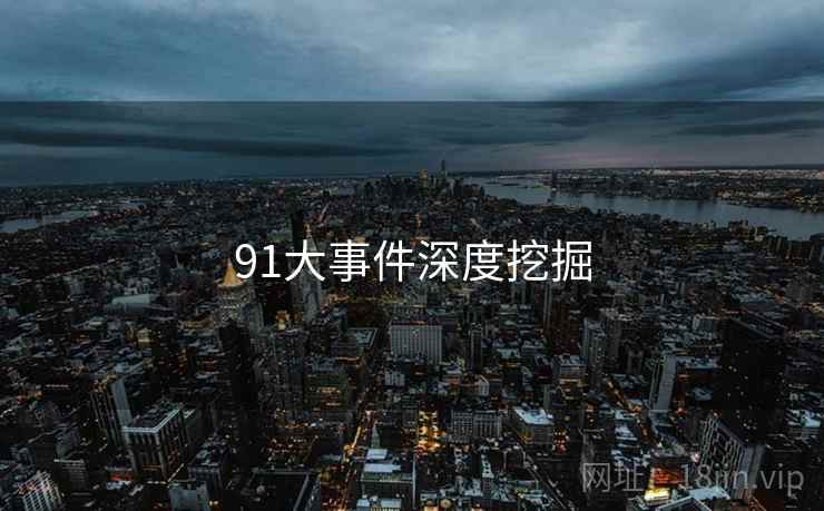 91大事件深度挖掘 91大事件深度挖掘