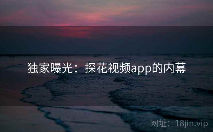 独家曝光:探花视频app的内幕 独家曝光:探花视频app的内幕