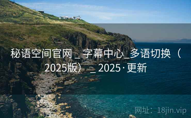 秘语空间官网 _ 字幕中心_多语切换(2025版) _ 2025·更新 秘语空间官网 _ 字幕中心_多语切换(2025版) _ 2025·更新
