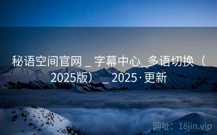 秘语空间官网 _ 字幕中心_多语切换(2025版) _ 2025·更新 秘语空间官网 _ 字幕中心_多语切换(2025版) _ 2025·更新