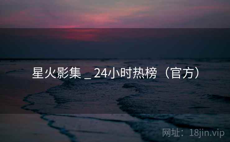 星火影集 _ 24小时热榜(官方) 星火影集 _ 24小时热榜(官方)