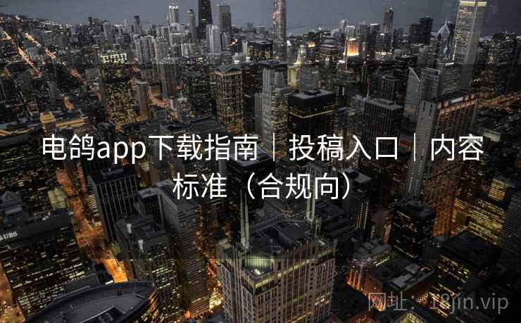 电鸽app下载指南｜投稿入口｜内容标准（合规向）