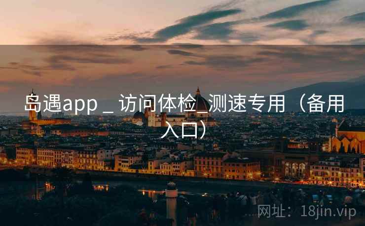 岛遇app _ 访问体检_测速专用（备用入口）