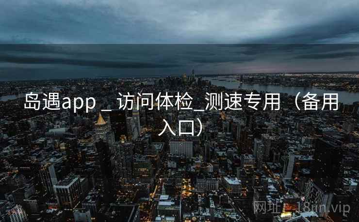 岛遇app _ 访问体检_测速专用（备用入口）
