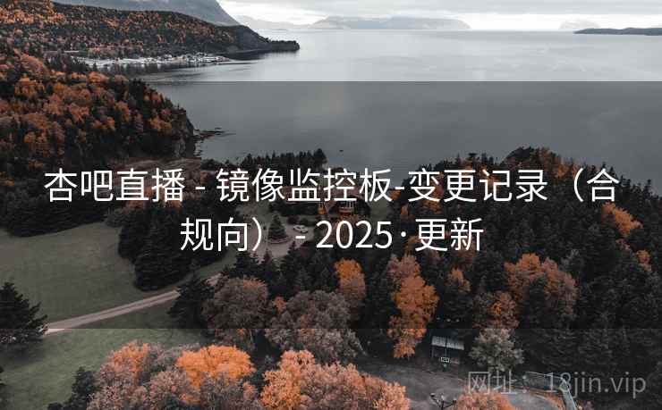 杏吧直播 - 镜像监控板-变更记录(合规向) - 2025·更新 杏吧直播 - 镜像监控板-变更记录(合规向) - 2025·更新