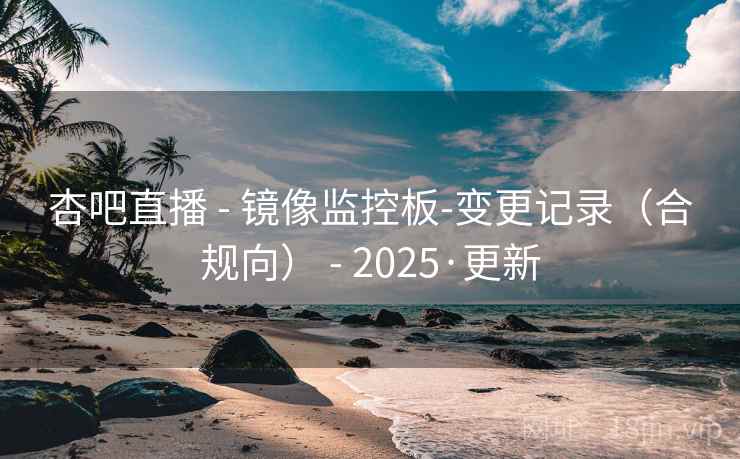 杏吧直播 - 镜像监控板-变更记录(合规向) - 2025·更新 杏吧直播 - 镜像监控板-变更记录(合规向) - 2025·更新