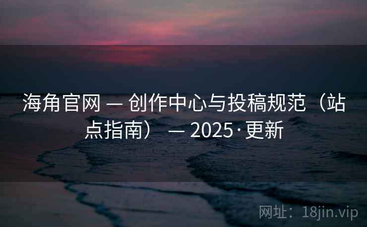 海角官网 — 创作中心与投稿规范(站点指南) — 2025·更新 海角官网 — 创作中心与投稿规范(站点指南) — 2025·更新