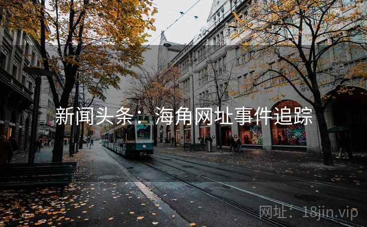 新闻头条:海角网址事件追踪 新闻头条:海角网址事件追踪