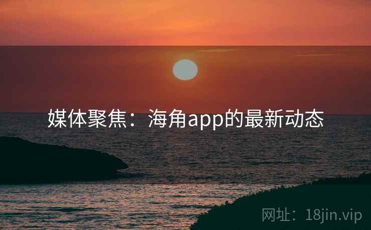 媒体聚焦:海角app的最新动态 媒体聚焦:海角app的最新动态