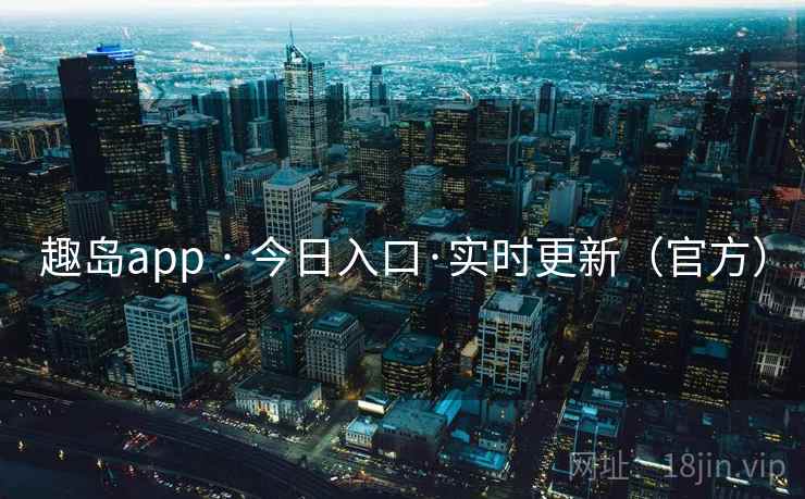 趣岛app · 今日入口·实时更新(官方) 趣岛app · 今日入口·实时更新(官方)