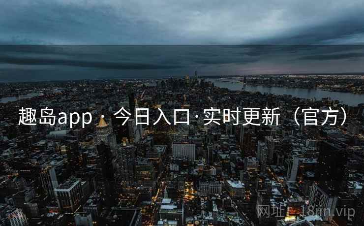 趣岛app · 今日入口·实时更新(官方) 趣岛app · 今日入口·实时更新(官方)