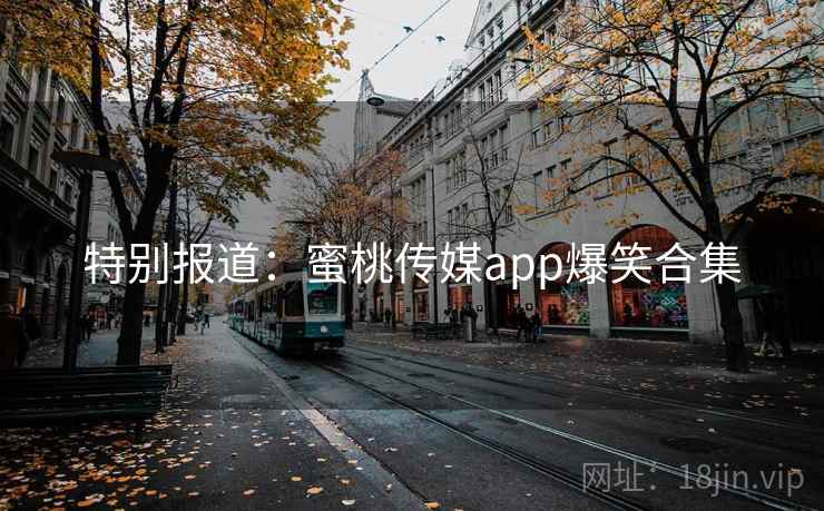 特别报道:蜜桃传媒app爆笑合集 特别报道:蜜桃传媒app爆笑合集