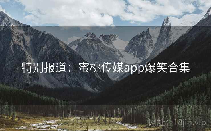 特别报道:蜜桃传媒app爆笑合集 特别报道:蜜桃传媒app爆笑合集