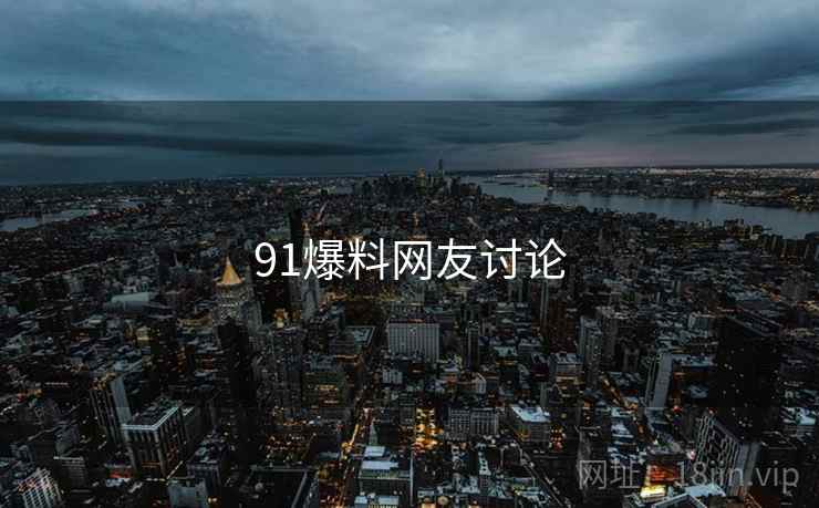 91爆料网友讨论 91爆料网友讨论