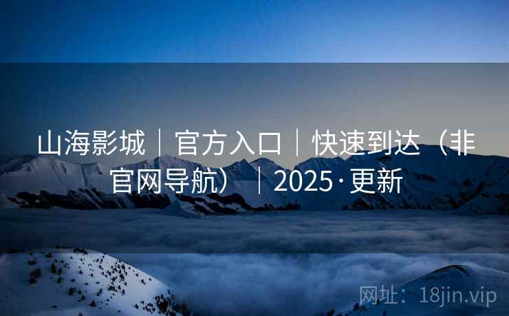 山海影城|官方入口|快速到达(非官网导航)|2025·更新 山海影城|官方入口|快速到达(非官网导航)|2025·更新