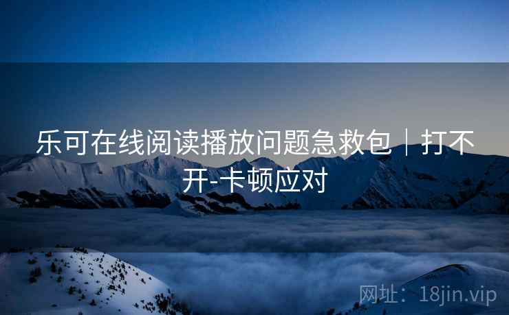 乐可在线阅读播放问题急救包|打不开-卡顿应对 乐可在线阅读播放问题急救包|打不开-卡顿应对