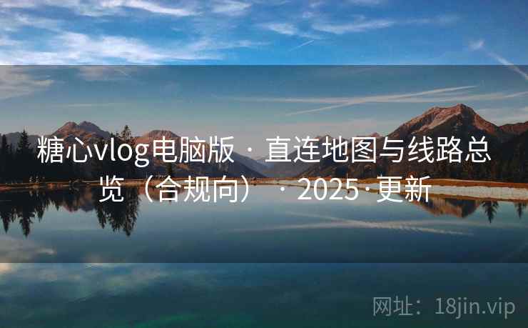 糖心vlog电脑版 · 直连地图与线路总览(合规向) · 2025·更新 糖心vlog电脑版 · 直连地图与线路总览(合规向) · 2025·更新