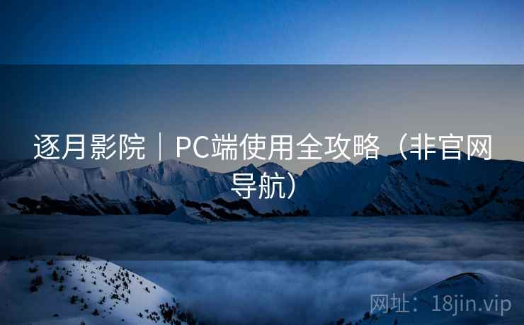 逐月影院|PC端使用全攻略(非官网导航) 逐月影院|PC端使用全攻略(非官网导航)