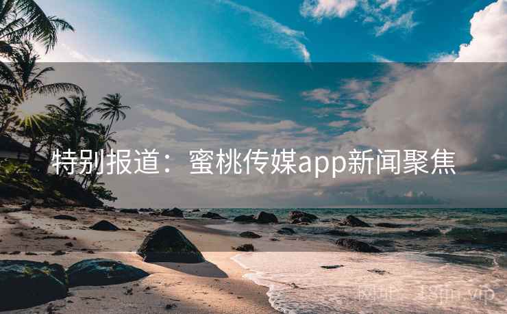 特别报道:蜜桃传媒app新闻聚焦 特别报道:蜜桃传媒app新闻聚焦