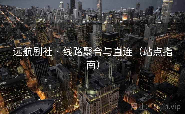 远航剧社 · 线路聚合与直连（站点指南）