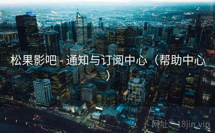 松果影吧 - 通知与订阅中心(帮助中心) 松果影吧 - 通知与订阅中心(帮助中心)