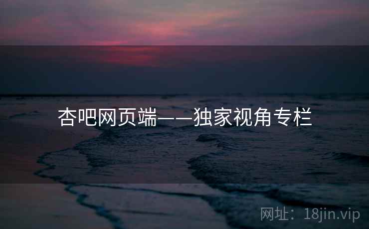 杏吧网页端——独家视角专栏 杏吧网页端——独家视角专栏