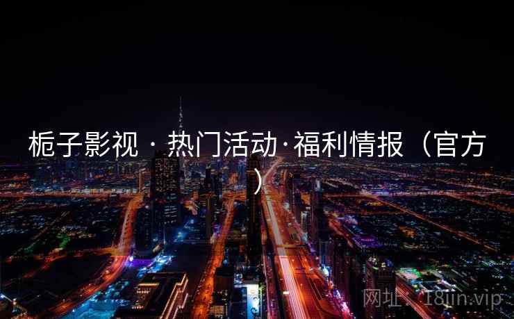 栀子影视 · 热门活动·福利情报(官方) 栀子影视 · 热门活动·福利情报(官方)