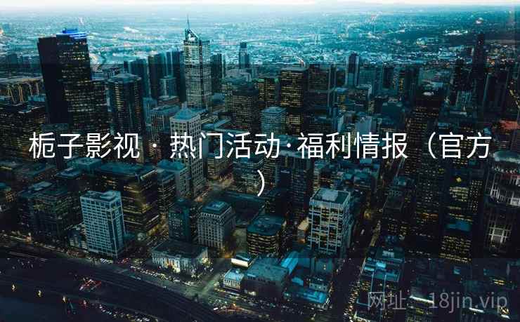 栀子影视 · 热门活动·福利情报(官方) 栀子影视 · 热门活动·福利情报(官方)