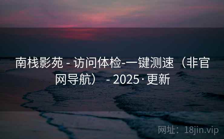 南栈影苑 - 访问体检-一键测速(非官网导航) - 2025·更新 南栈影苑 - 访问体检-一键测速(非官网导航) - 2025·更新