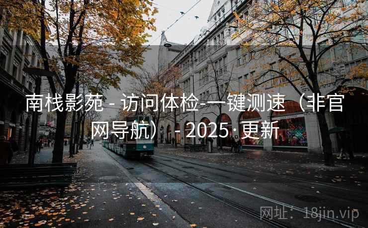 南栈影苑 - 访问体检-一键测速(非官网导航) - 2025·更新 南栈影苑 - 访问体检-一键测速(非官网导航) - 2025·更新