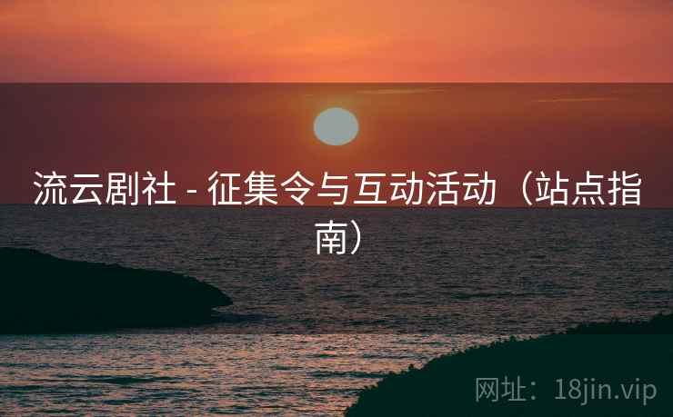 流云剧社 - 征集令与互动活动(站点指南) 流云剧社 - 征集令与互动活动(站点指南)